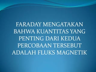 FARADAY MENGATAKAN
BAHWA KUANTITAS YANG
PENTING DARI KEDUA
PERCOBAAN TERSEBUT
ADALAH FLUKS MAGNETIK