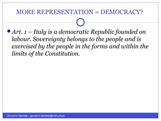 MORE REPRESENTATION = DEMOCRACY?
Art. 1 – Italy is a democratic Republic founded on
labour. Sovereignty belongs to the people and is
exercised by the people in the forms and within the
limits of the Constitution.
Giovanni Damele - giovanni.damele@fcsh.unl.pt
 