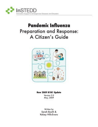Innovative Support to Emergencies Diseases and Disasters




       Pandemic Influenza
    Preparation and Response:
        A Citizen’s Guide




                           New 2009 H1N1 Update
                                    Version 2.0
                                    May, 2009




                                     Written by
                                Sarah Booth &
                               Kelsey Hills-Evans
 