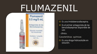 FLUMAZENIL
 Es una Imidobenzodiacepina.
 Es el primer antagonista de las
benzodiazepinas disponible de
uso
clínico.
Características químicas:
 Es una droga hidrosoluble en
solución.
 