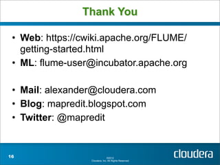 Thank You

 • Web: https://cwiki.apache.org/FLUME/
   getting-started.html
 • ML: flume-user@incubator.apache.org

 • Mail: alexander@cloudera.com
 • Blog: mapredit.blogspot.com
 • Twitter: @mapredit


16                              ©2012
                  Cloudera, Inc. All Rights Reserved.
 