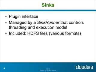 Sinks

    • Plugin interface
    • Managed by a SinkRunner that controls
      threading and execution model
    • Included: HDFS files (various formats)




8                                  ©2012
                     Cloudera, Inc. All Rights Reserved.
 