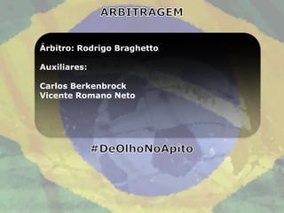 Árbitro: Rodrigo Braghetto

Auxiliares:

Carlos Berkenbrock
Vicente Romano Neto
 