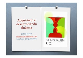 Adquirindo	
  e	
  
desenvolvendo	
  
ﬂuência	
  
Selma Moura
www.educacaobilingue.com
Braz-Tesol Bilingualism SIG
 