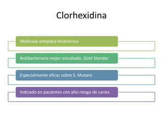 Clorhexidina
Molécula antiplaca bicationica
Antibacteriano mejor estudiado. Gold Standar
Especialmente eficaz sobre S. Mutans
Indicado en pacientes con alto riesgo de caries
 