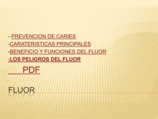 FLUOR
-- PREVENCION DE CARIES
--CARATERISTICAS PRINCIPALES
--BENEFICIO Y FUNCIONES DEL FLUOR
--LOS PELIGROS DEL FLUOR
- PDF
.
 