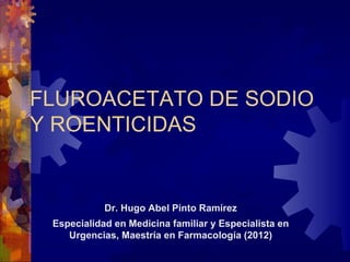 FLUROACETATO DE SODIO
Y ROENTICIDAS


            Dr. Hugo Abel Pinto Ramírez
 Especialidad en Medicina familiar y Especialista en
    Urgencias, Maestría en Farmacología (2012)
 