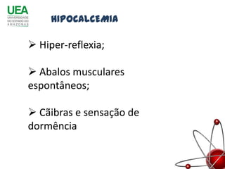 HIPOCALCEMIA

 Hiper-reflexia;

 Abalos musculares
espontâneos;

 Cãibras e sensação de
dormência
 