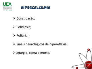 HIPERCALCEMIA

 Constipação;

 Polidipsia;

 Poliúria;

 Sinais neurológicos de hiporeflexia;

Letargia, coma e morte.
 