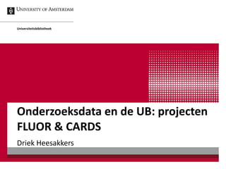 Onderzoeksdata en de UB: projecten FLUOR & CARDS Driek Heesakkers Universiteitsbibliotheek 