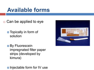 Available forms
 Can be applied to eye
 Topically in form of
solution
 By Fluorescein
impregnated filter paper
strips (developed by
kimura)
 Injectable form for IV use
 
