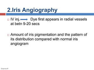 2.Iris Angiography
 IV inj. Dye first appears in radial vessels
at betn 9-20 secs
 Amount of iris pigmentation and the pattern of
its distribution compared with normal iris
angiogram
Sharma IP
 