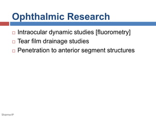 Ophthalmic Research
 Intraocular dynamic studies [fluorometry]
 Tear film drainage studies
 Penetration to anterior segment structures
Sharma IP
 