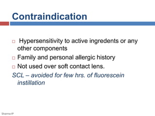 Contraindication
 Hypersensitivity to active ingredents or any
other components
 Family and personal allergic history
 Not used over soft contact lens.
SCL – avoided for few hrs. of fluorescein
instillation
Sharma IP
 
