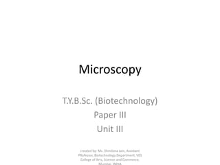 Microscopy
T.Y.B.Sc. (Biotechnology)
Paper III
Unit III
created by: Ms. Shmilona Jain, Assistant
PRofessor, Biotechnology Department, VES
College of Arts, Science and Commerce,
 