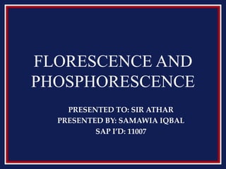 FLORESCENCE AND
PHOSPHORESCENCE
PRESENTED TO: SIR ATHAR
PRESENTED BY: SAMAWIA IQBAL
SAP I’D: 11007
 