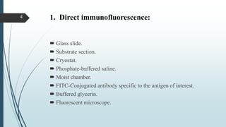 1. Direct immunofluorescence:
 Glass slide.
 Substrate section.
 Cryostat.
 Phosphate-buffered saline.
 Moist chamber.
 FITC-Conjugated antibody specific to the antigen of interest.
 Buffered glycerin.
 Fluorescent microscope.
4
 