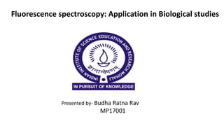 Presented by- Budha Ratna Rav
MP17001
Fluorescence spectroscopy: Application in Biological studies
 