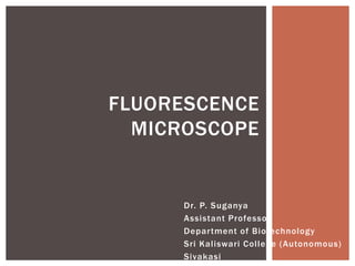 Dr. P. Suganya
Assistant Professor
Department of Biotechnology
Sri Kaliswari College (Autonomous)
Sivakasi
FLUORESCENCE
MICROSCOPE
 