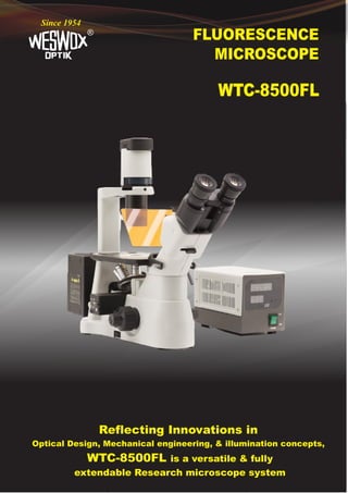 FLUORESCENCE
MICROSCOPE
®
Since 1954
WTC-8500FL
Reflecting Innovations in
Optical Design, Mechanical engineering, & illumination concepts,
WTC-8500FL is a versatile & fully
extendable Research microscope system
 
