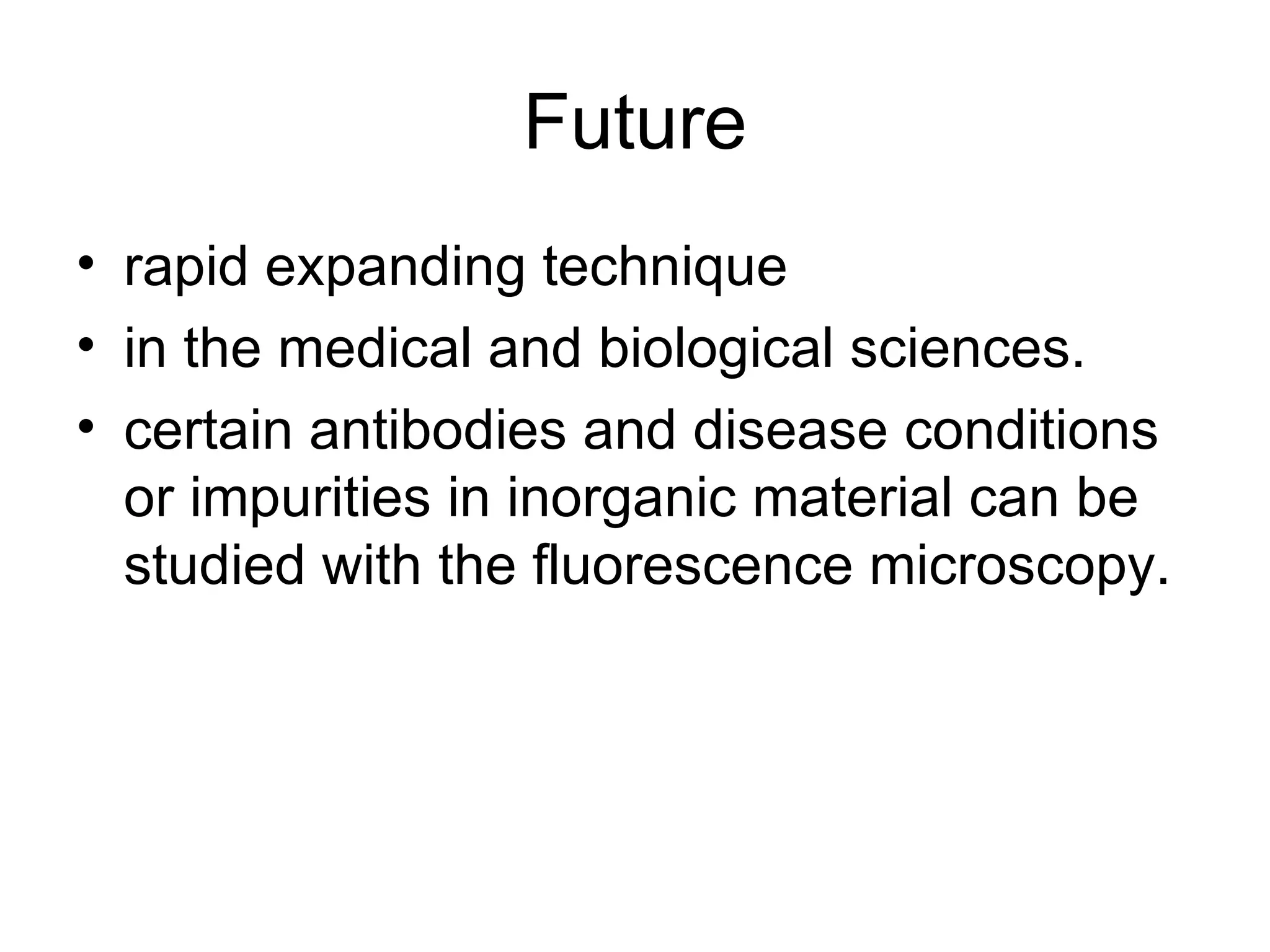 Future rapid expanding technique  in the medical and biological sciences.  certain antibodies and disease conditions or impurities in inorganic material can be studied with the fluorescence microscopy.  