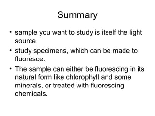 Summary sample you want to study is itself the light source  study specimens, which can be made to fluoresce.  The sample can either be fluorescing in its natural form like chlorophyll and some minerals, or treated with fluorescing chemicals.  