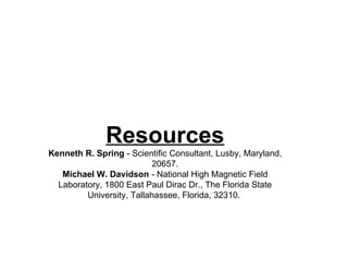 Resources Kenneth R. Spring  - Scientific Consultant, Lusby, Maryland, 20657. Michael W. Davidson  - National High Magnetic Field Laboratory, 1800 East Paul Dirac Dr., The Florida State University, Tallahassee, Florida, 32310.  