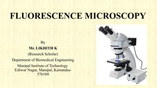 FLUORESCENCE MICROSCOPY
By
Mr. LIKHITH K
(Research Scholar)
Department of Biomedical Engineering
Manipal Institute of Technology
Eshwar Nagar, Manipal, Karnataka-
576104
 