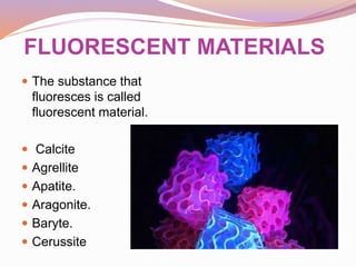 FLUORESCENT MATERIALS
 The substance that
fluoresces is called
fluorescent material.
 Calcite
 Agrellite
 Apatite.
 Aragonite.
 Baryte.
 Cerussite
 