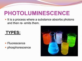 PHOTOLUMINESCENCE
 It is a process where a substance absorbs photons
and then re- emits them.
TYPES:
 Fluorescence
 phosphorescence
 