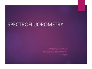 SPECTROFLUOROMETRY
HARI SHARAN MAKAJU
MSc. CLINICAL BIOCHEMISTRY
1ST YEAR
 