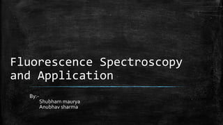 Fluorescence Spectroscopy
and Application
By:-

Shubham maurya
Anubhav sharma

 