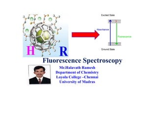 Fluorescence Spectroscopy
Mr.Halavath Ramesh
Department of Chemistry
Loyola College –Chennai
University of Madras
 