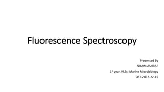 Fluorescence Spectroscopy
Presented By
NIZAM ASHRAF
1st year M.Sc. Marine Microbiology
OST-2018-22-15
 