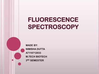 FLUORESCENCE
SPECTROSCOPY
MADE BY:
NIMISHA DUTTA
A7110712033
M.TECH BIOTECH

3RD SEMESTER

 