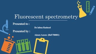 Fluorescent spectrometry
Presented to :
Dr.lubnaRasheed
Presented by :
AimenAzeem (Bsf1700001)
 