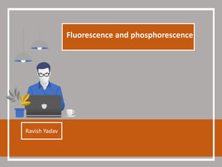 Fluorescence and phosphorescence
Ravish Yadav
 