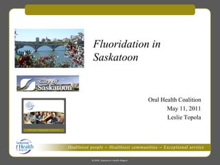 Fluoridation in
Saskatoon

Oral Health Coalition
May 11, 2011
Leslie Topola
Public Health Services

 