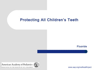 1 www.aap.org/oralhealth/pact
Protecting All Children’s Teeth
Fluoride
 