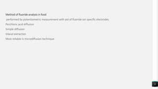 Method of fluoride analysis in food
performed by potentiometric measurement with aid of fluoride ion specific electrodes
Perchloric acid diffusion
Simple diffusion
Silanol extraction
Most reliable is microdiffusion technique
35
 