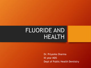 FLUORIDE AND
HEALTH
Dr. Priyanka Sharma
III year MDS
Dept of Public Health Dentistry
 
