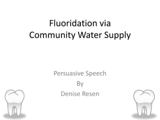 Fluoridation via
Community Water Supply
Persuasive Speech
By
Denise Resen
 