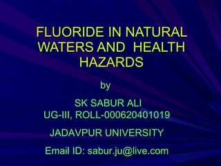FLUORIDE IN NATURAL WATERS AND  HEALTH HAZARDS by  SK SABUR ALI UG-III, ROLL-000620401019 JADAVPUR UNIVERSITY Email ID: sabur.ju@live.com 