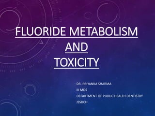 FLUORIDE METABOLISM
AND
TOXICITY
DR. PRIYANKA SHARMA
III MDS
DEPARTMENT OF PUBLIC HEALTH DENTISTRY
JSSDCH
 