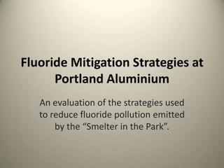 Fluoride Mitigation Strategies at Portland Aluminium An evaluation of the strategies used to reduce fluoride pollution emitted by the “Smelter in the Park”. 