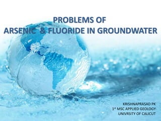 PROBLEMS OF
ARSENIC & FLUORIDE IN GROUNDWATER
KRISHNAPRASAD PK
1st MSC APPLIED GEOLOGY
UNIVRSITY OF CALICUT
 