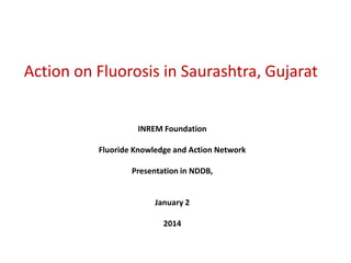 Action on Fluorosis in Saurashtra, Gujarat

INREM Foundation

Fluoride Knowledge and Action Network
Presentation in NDDB,

January 2
2014

 
