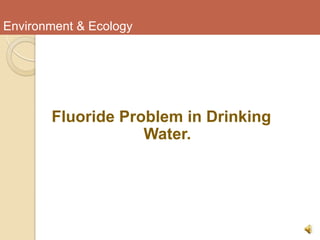 Environment & Ecology
Fluoride Problem in Drinking
Water.
 