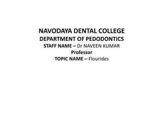 NAVODAYA DENTAL COLLEGE
DEPARTMENT OF PEDODONTICS
STAFF NAME – Dr NAVEEN KUMAR
Professor
TOPIC NAME – Flourides
 