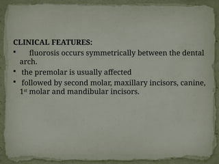 CLINICAL FEATURES:
 fluorosis occurs symmetrically between the dental
arch.
 the premolar is usually affected
 followed by second molar, maxillary incisors, canine,
1st
molar and mandibular incisors.
 